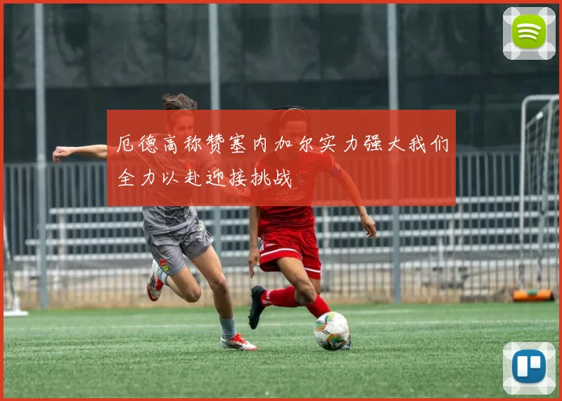 厄德高称赞塞内加尔实力强大我们全力以赴迎接挑战